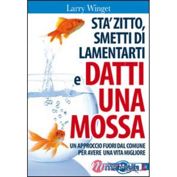 Sta' zitto, smettila di lamentarti e datti una mossa. Un approccio fuori dal comune per avere una vita migliore