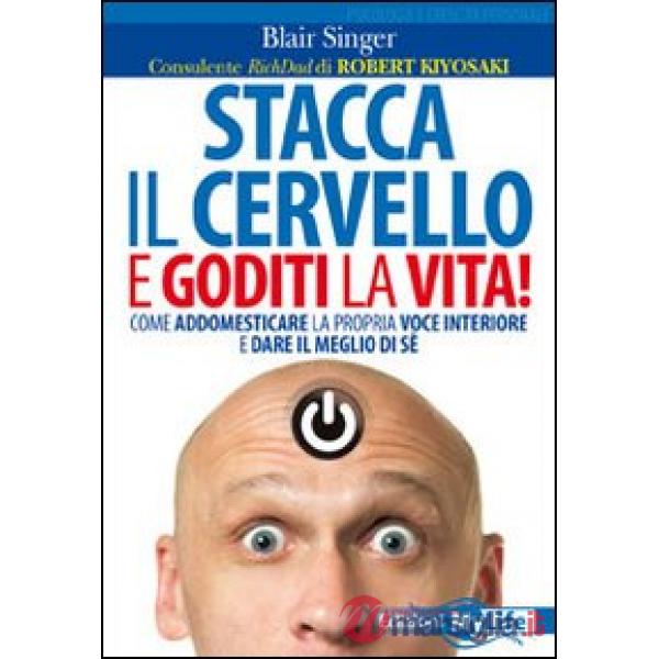 Stacca il cervello e goditi la vita! Come addomesticare la propria voce interiore e dare il meglio di sé