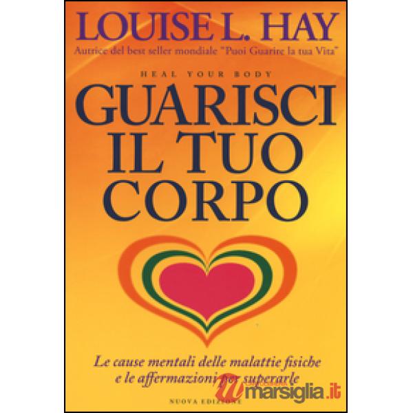 Guarisci il tuo corpo. Le cause mentali delle malattie fisiche e le affermazioni per superarle