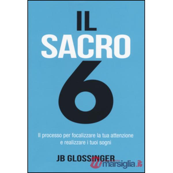 Sacro 6. Il processo per focalizzare la tua attenzione e realizzare i tuoi sogni