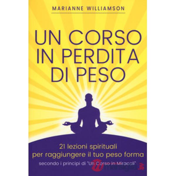 Corso in perdita di peso. 21 lezioni spirituali per raggiungere il tuo peso ideale secondo i principi di «un corso in miracoli».