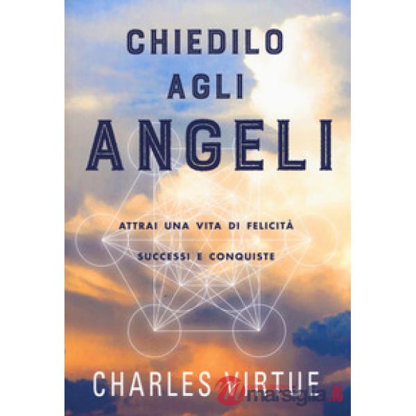 Chiedilo agli angeli. Attrai una vita di felicità successi e conquiste