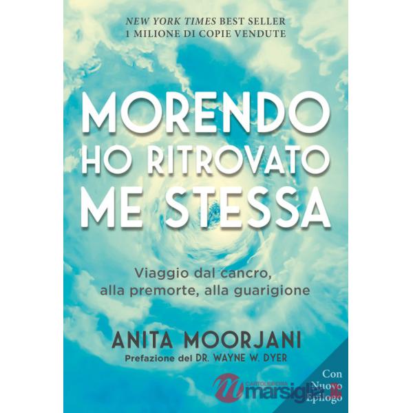 Morendo ho ritrovato me stessa. Viaggio dal cancro, alla premorte, alla guarigione. Nuova ediz.