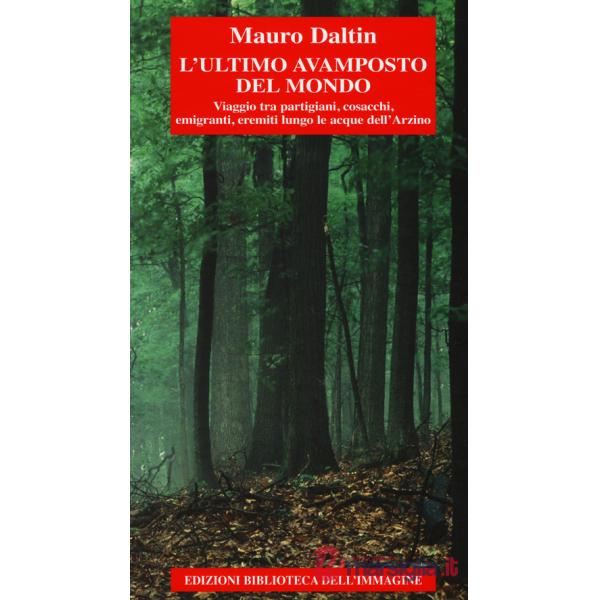Ultimo avamposto del mondo. Viaggio tra partigiani, cosacchi, emigranti, eremiti lungo le acque dell'Arzino (L')