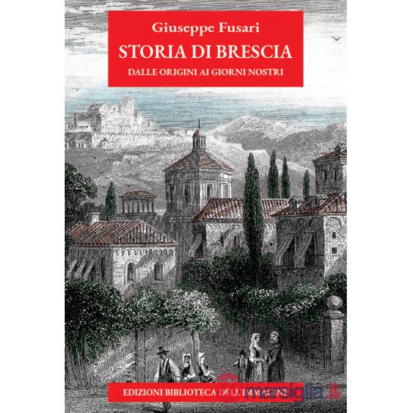 Storia di Brescia. Dalle origini ai giorni nostri. Nuova ediz.