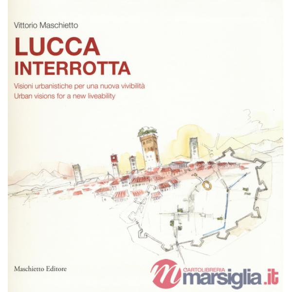 Lucca interrotta. Visioni urbanistiche per una nuova vivibilità. Ediz. italiana e inglese