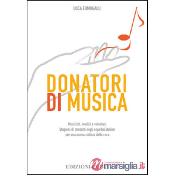 Donatori di musica. Musicisti, medici e volontari. Stagioni di concerti negli ospedali italiani per una nuova cultura della cura