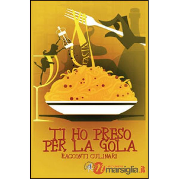 Ti ho preso per la gola. Racconti culinari