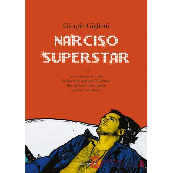 Narciso superstar. Tra le strade di New York. La New Wave negli anni '80 a Roma. Arte, spettacoli, sesso, scandali e passioni di