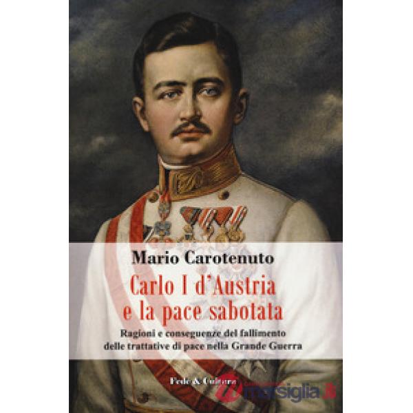 Carlo I d'Austria e la pace sabotata. Ragioni e conseguenze del fallimento delle trattative di pace nella Grande Guerra