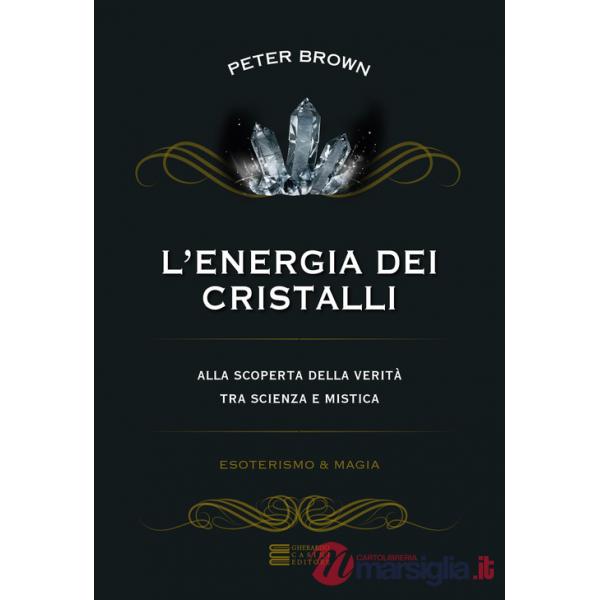 Energia dei cristalli. Alla scoperta della verità tra scienza e mistica (L')