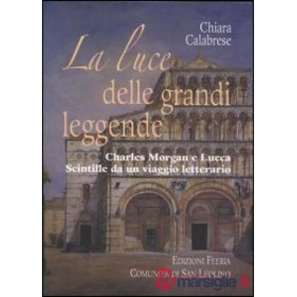 Luce delle grandi leggende. Charles Morgan e Lucca. Scintille da un viaggio lett