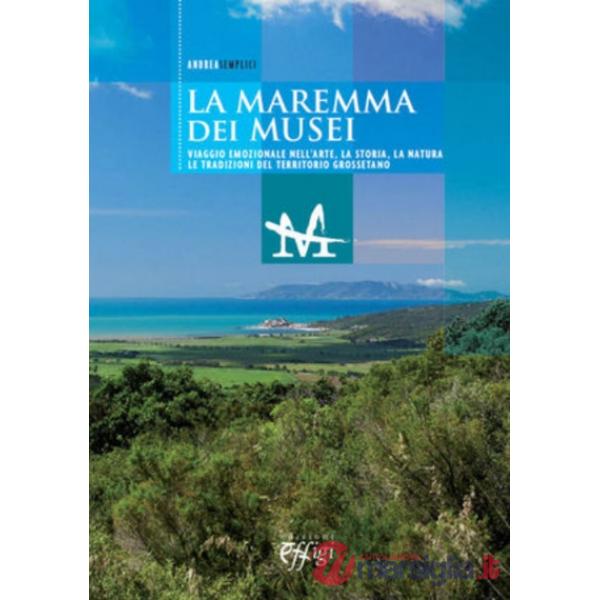Maremma dei musei. Viaggio emozionale nell'arte, la storia, la natura e le tradi