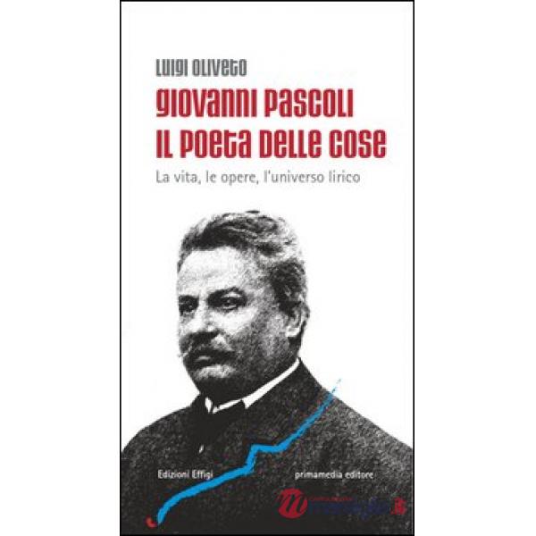 Giovanni Pascoli il poeta delle cose. La vita, le opere, l'universo lirico