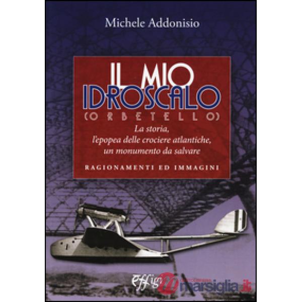 Mio Idroscalo (Orbetello). La storia, l'epopea delle crociere atlantiche, un monumento da salvare (Il)