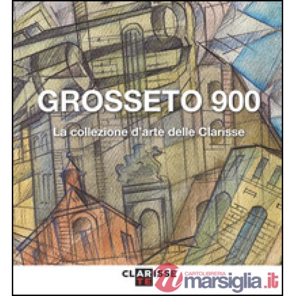 Grosseto 900. La collezione d'arte delle Clarisse. Catalogo della mostra (Grosseto, 24 marzo-11 settembre 2016). Ediz. illustrat