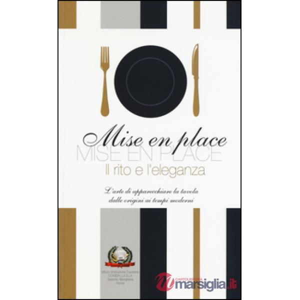 Mise en place. Il rito e l'eleganza. L'arte di apparecchiare la tavola dalle ori