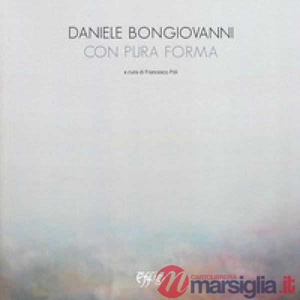 Daniele Bongiovanni. Con pura forma. Catalogo della mostra (Torino, 30 gennaio-9 marzo 2019). Ediz. illustrata