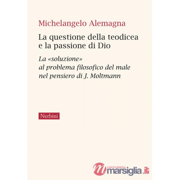 Questione della teodicea e la passione di Dio. La «soluzione» al problema filosofico del male nel pensiero di J.Moltmann (La)