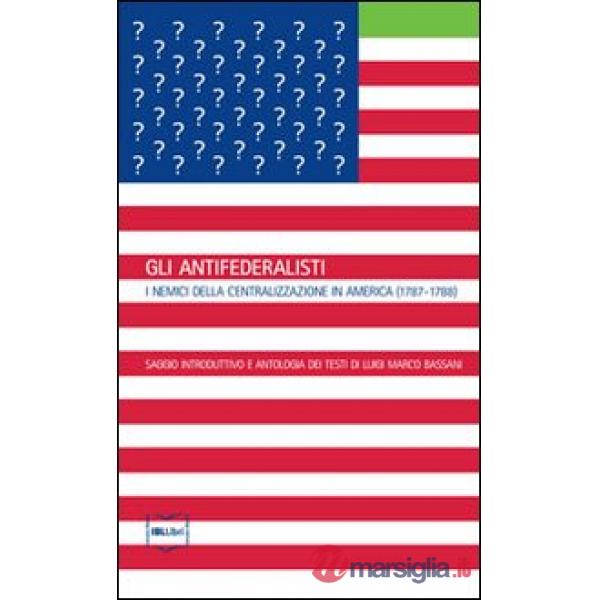 Gli antifederalisti. I nemici della centralizzazione in America (1787-1788)