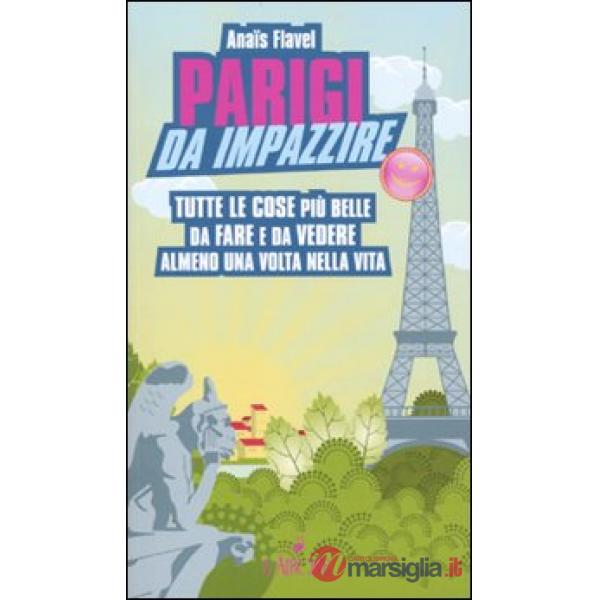 Parigi da impazzire. Tutte le cose più belle da fare e da vedere almeno una volt