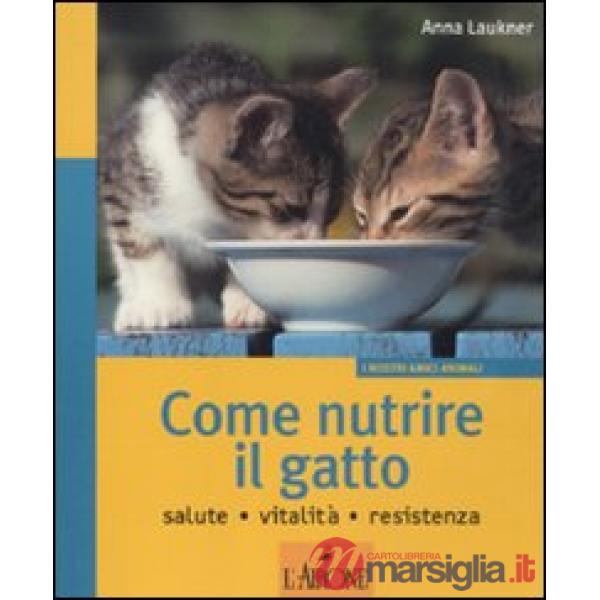 Come nutrire il gatto. Salute. Vitalità. Resistenza. Ediz. illustrata