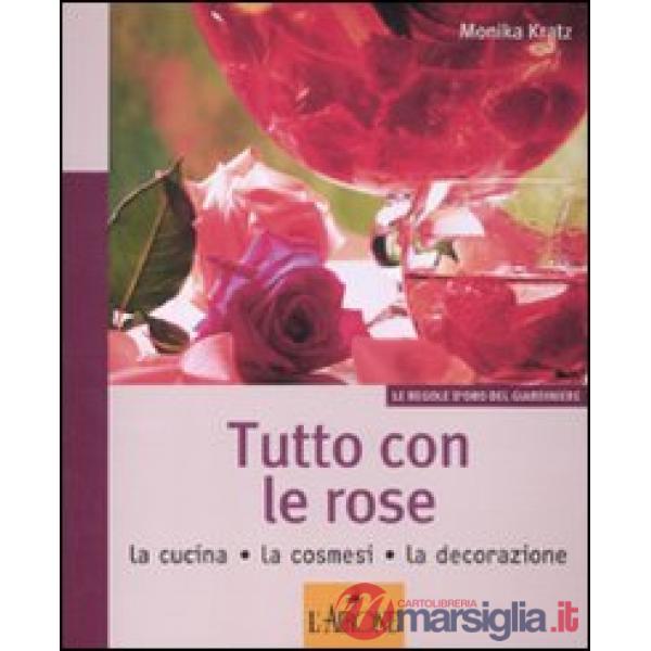 Tutto con le rose. La cucina, la cosmesi, la decorazione