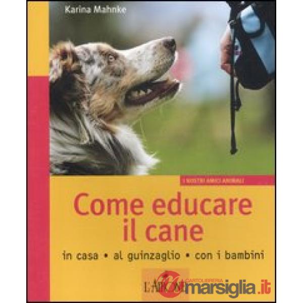 Come educare il cane. In casa, al guinzaglio, con i bambini. Ediz. illustrata