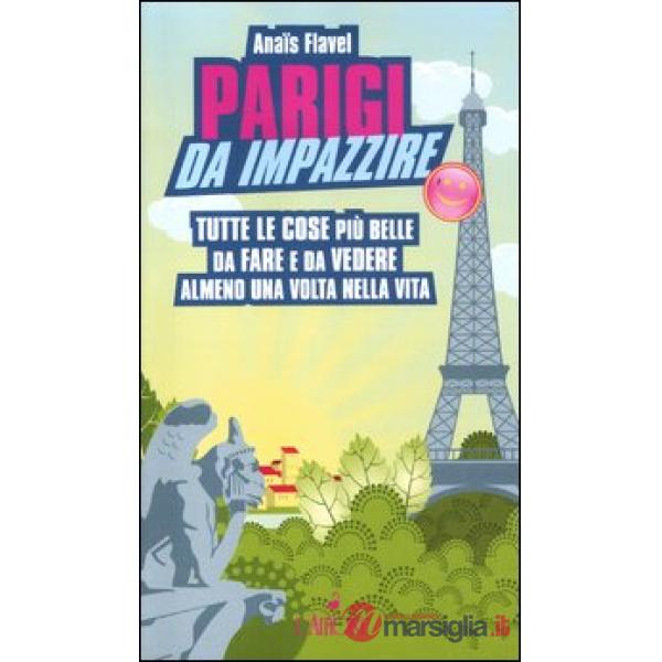Parigi da impazzire. Tutte le cose più belle da fare e da vedere almeno una volt