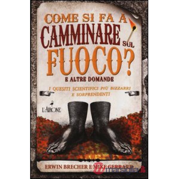 Come si fa a camminare sul fuoco? E altre domande. I quesiti scientifici più bizzarri e sorprendenti