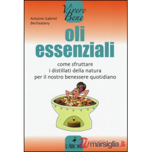 Oli essenziali. Come sfruttare i distillati della natura per il nostro benessere quotidiano