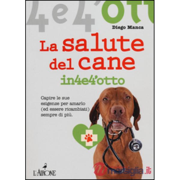 Salute del cane in 4 e 4'otto. Capire le sue esigenze per amarlo (ed essere rica