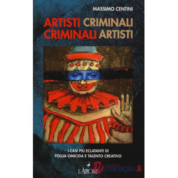 Artisti criminali, criminali artisti. I casi più eclatanti di follia omicida e talento creativo