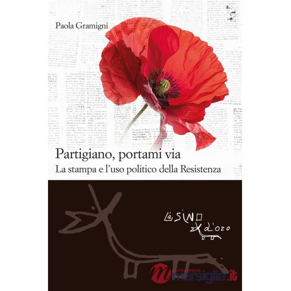 Partigiano, portami via. La stampa e l'uso politico della Resistenza