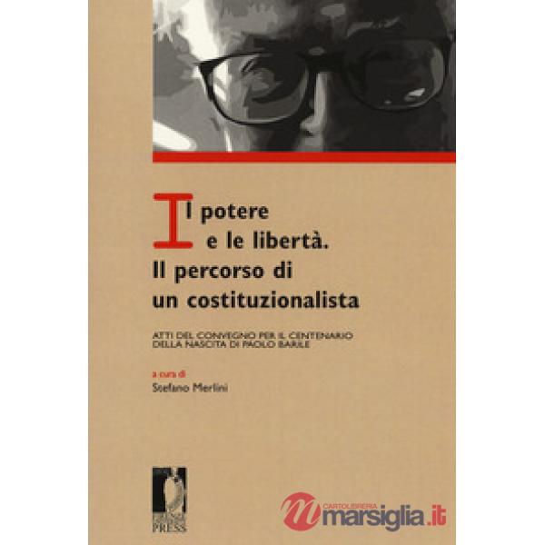 Potere e le libertà. Il percorso di un costituzionalista. Atti del Convegno per il centenario della nascita di Paolo Barile (Il)