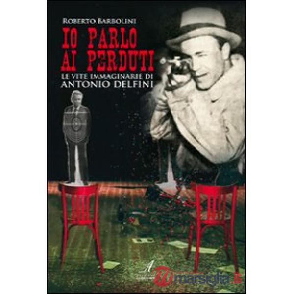 Io parlo ai perduti. Le vite immaginarie di Antonio Delfini
