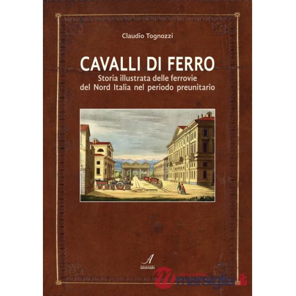 Cavalli di ferro. Storia illustrata delle ferrovie del nord Italia nel periodo preunitario