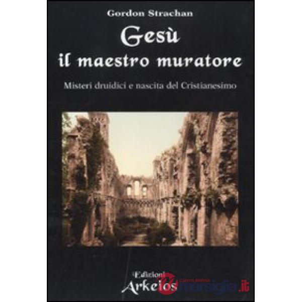 Gesù il maestro muratore. Misteri druidici e nascita del Cristianesimo