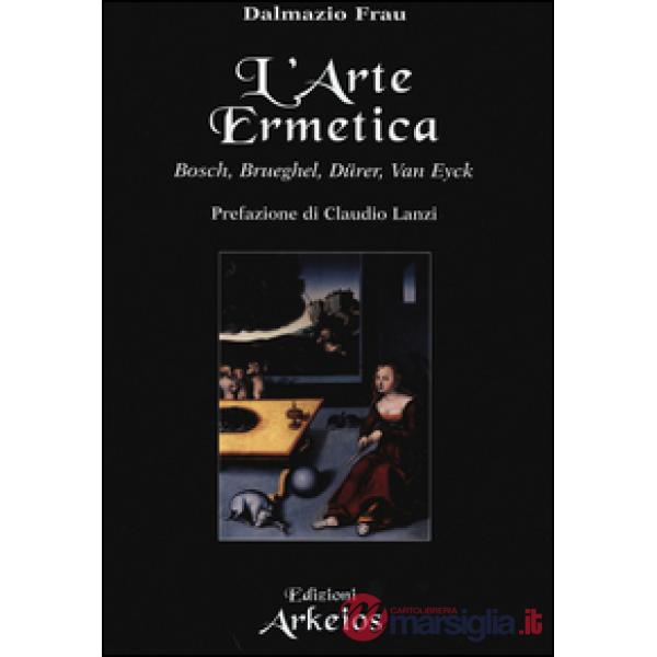 Arte ermetica. Bosch, Brueghel, Dürer, Van Eyck (L')