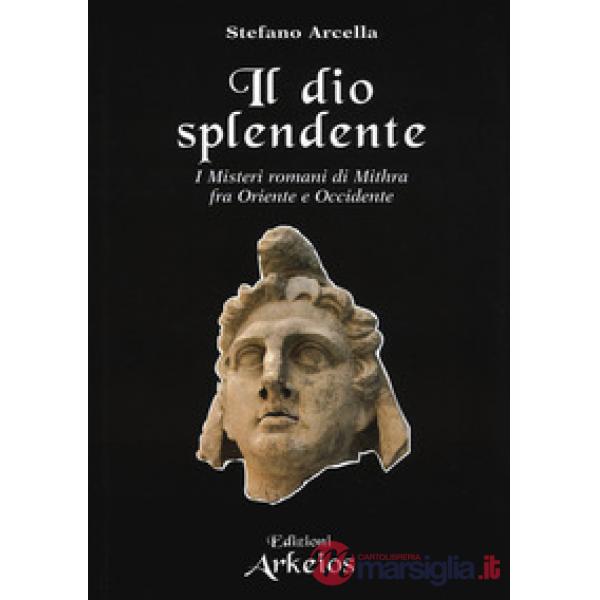 Dio splendente. I misteri romani di Mithra fra Oriente e Occidente (Il)