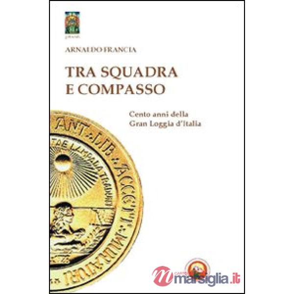 Tra squadra e compasso. Cento anni della Gran Loggia d'Italia