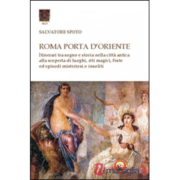 Roma porta d'Oriente. Itinerari tra sogno e storia nella città antica