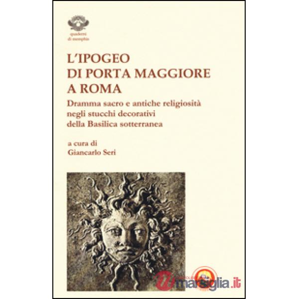 Ipogeo di Porta Maggiore a Roma. Dramma sacro e antiche religiosità negli stucchi decorativi della basilica sotterranea (L')
