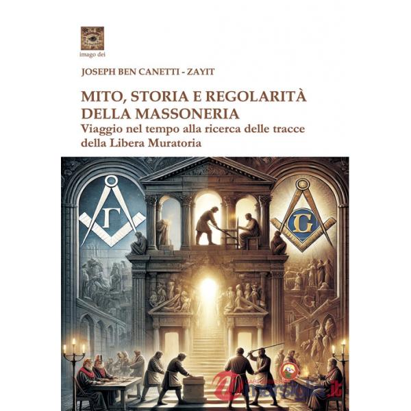 Mito storia e regolarità della massoneria. Viaggio nel tempo alla ricerca della Libera Muratoria