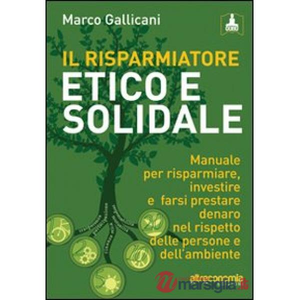 Risparmiatore etico e solidale. Manuale per risparmiare, investire e farsi prestare denaro nel rispetto delle persone e dell'amb