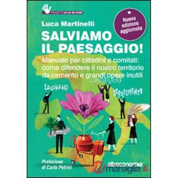 Salviamo il paesaggio! Manuale per cittadini e comitati: come difendere il nostro territorio da cemento e grandi opere inutili