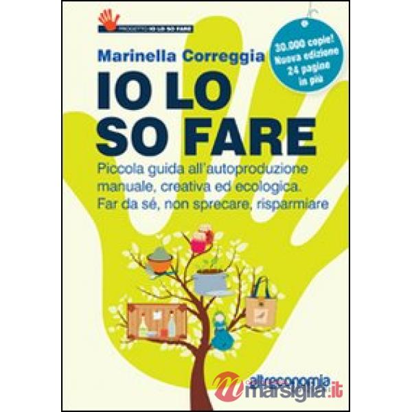 Io lo so fare. Manuale di autoproduzione creativa ed ecologica, dal cibo ai cosmetici. Per far da sé, riusare e risparmiare