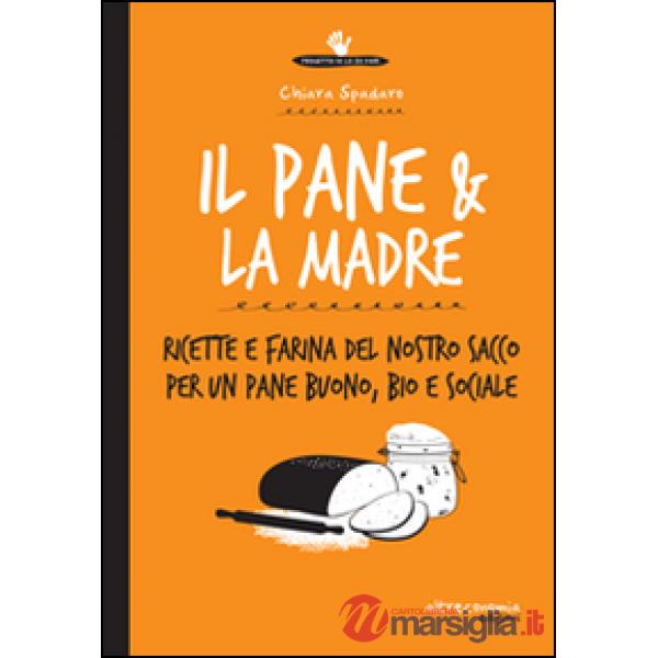 Pane & la madre. Ricette e farina del nostro sacco per un pane buono, bio e soci