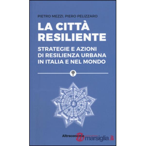 Città resiliente. Strategie e azioni di resilienza urbana in Italia e nel mondo 