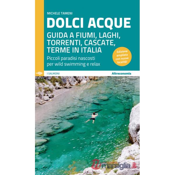 Dolci acque. Guida a fiumi, laghi, torrenti, cascate, terme in Italia. Piccoli paradisi nascosti per wild swimming e relax. Ediz